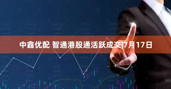中鑫优配 智通港股通活跃成交|7月17日