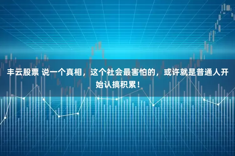 丰云股票 说一个真相，这个社会最害怕的，或许就是普通人开始认搞积累！